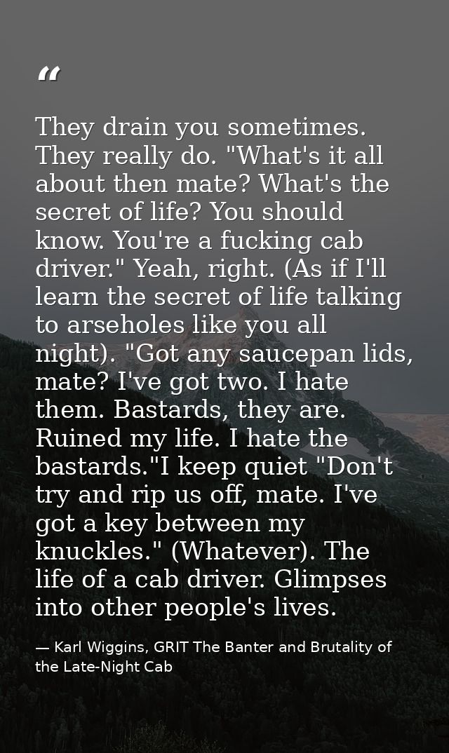 They drain you sometimes. They really do. "What's it all about then mate? What's the secret of life? You should know. Yo — Karl Wiggins, GRIT The Banter and Brutality of the Late-Night Cab
