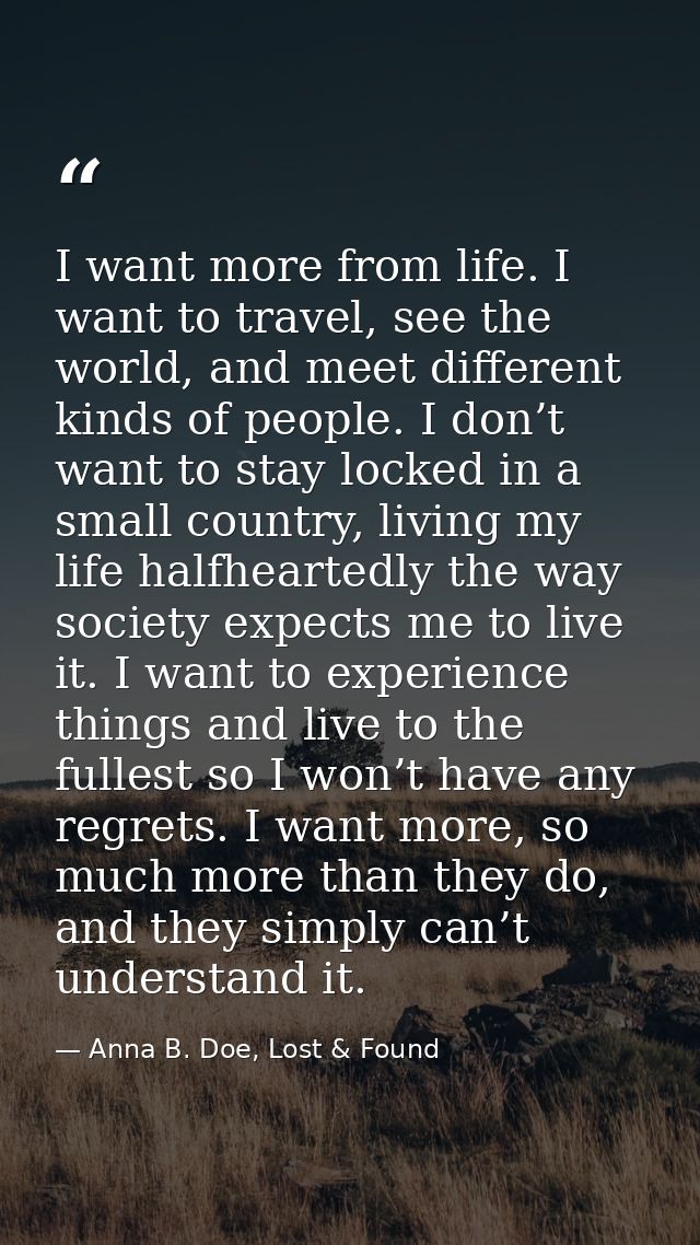 I want more from life. I want to travel, see the world, and meet different kinds of people. I don’t want to stay locked  — Anna B. Doe, Lost & Found
