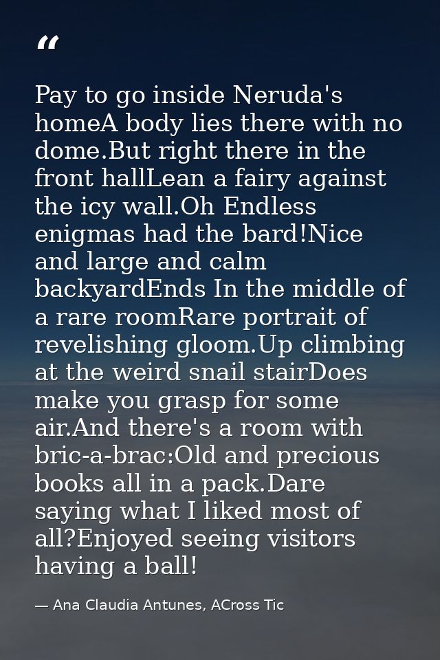 Pay to go inside Neruda's homeA body lies there with no dome.But right there in the front hallLean a fairy against the i — Ana Claudia Antunes, ACross Tic