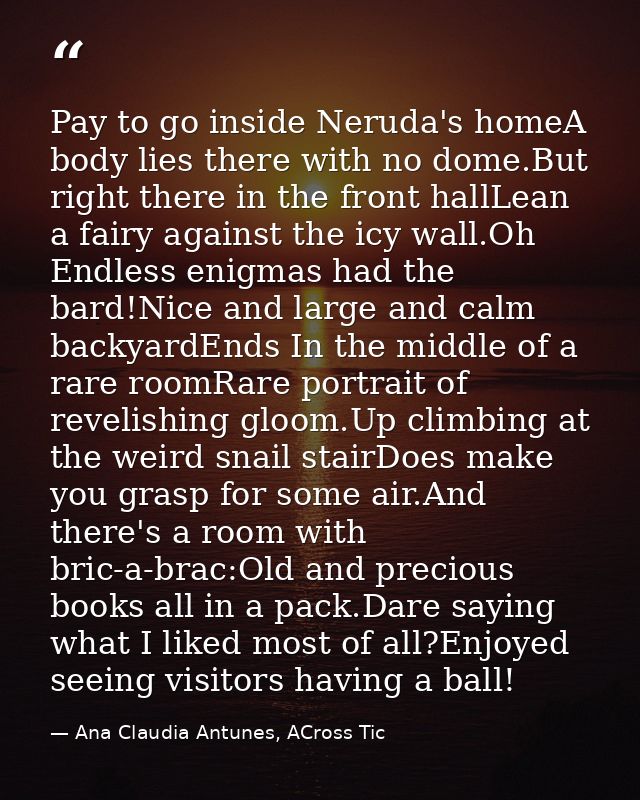Pay to go inside Neruda's homeA body lies there with no dome.But right there in the front hallLean a fairy against the i — Ana Claudia Antunes, ACross Tic