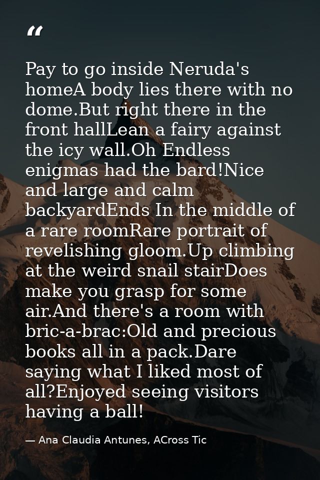 Pay to go inside Neruda's homeA body lies there with no dome.But right there in the front hallLean a fairy against the i — Ana Claudia Antunes, ACross Tic