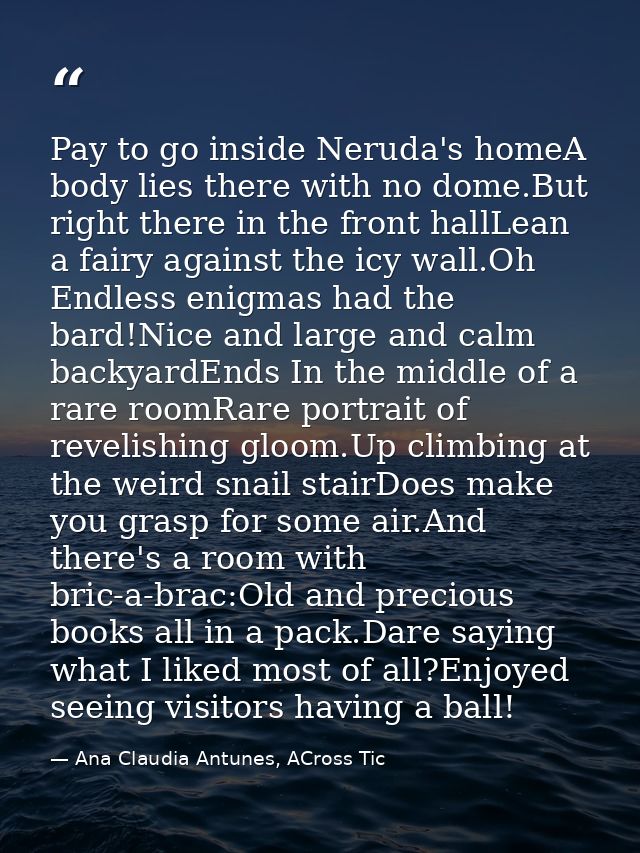Pay to go inside Neruda's homeA body lies there with no dome.But right there in the front hallLean a fairy against the i — Ana Claudia Antunes, ACross Tic