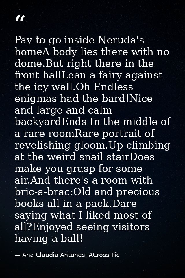 Pay to go inside Neruda's homeA body lies there with no dome.But right there in the front hallLean a fairy against the i — Ana Claudia Antunes, ACross Tic