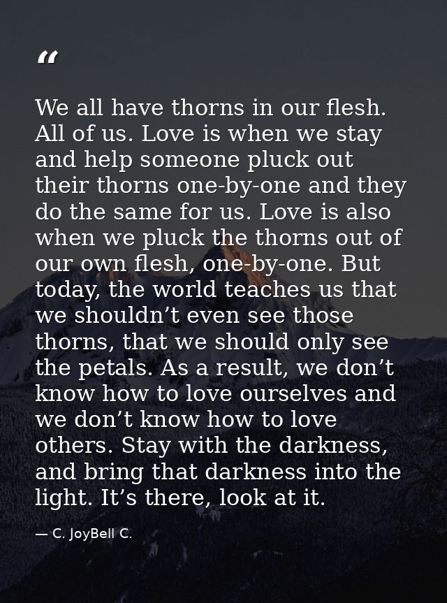We all have thorns in our flesh. All of us. Love is when we stay and help someone pluck out their thorns one-by-one and  — C. JoyBell C.