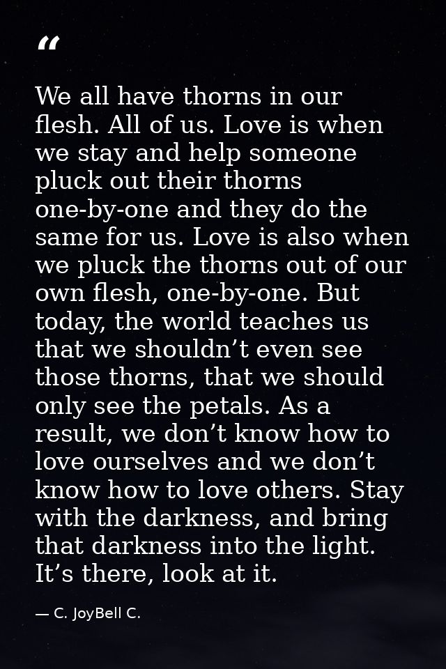 We all have thorns in our flesh. All of us. Love is when we stay and help someone pluck out their thorns one-by-one and  — C. JoyBell C.