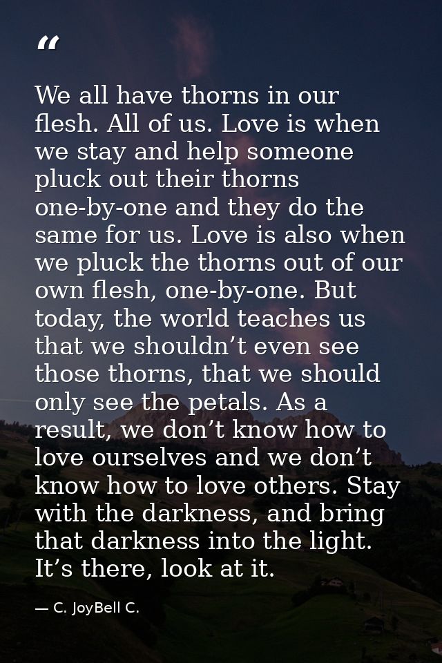 We all have thorns in our flesh. All of us. Love is when we stay and help someone pluck out their thorns one-by-one and  — C. JoyBell C.