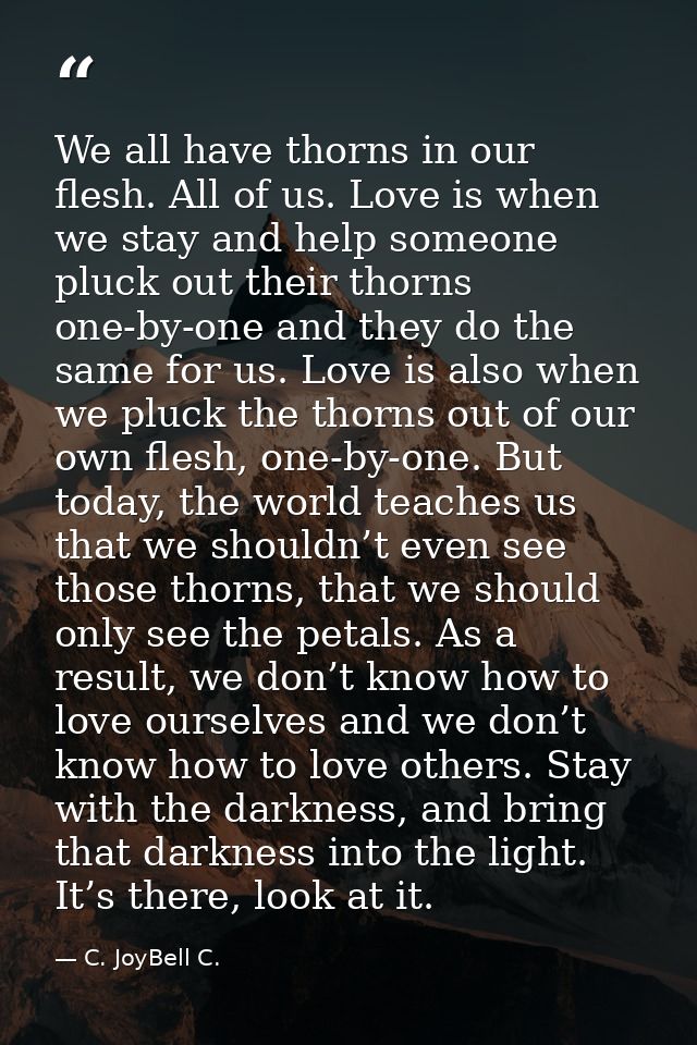 We all have thorns in our flesh. All of us. Love is when we stay and help someone pluck out their thorns one-by-one and  — C. JoyBell C.