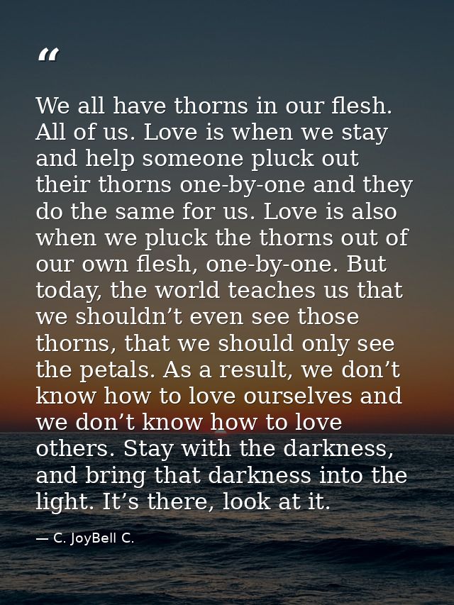 We all have thorns in our flesh. All of us. Love is when we stay and help someone pluck out their thorns one-by-one and  — C. JoyBell C.