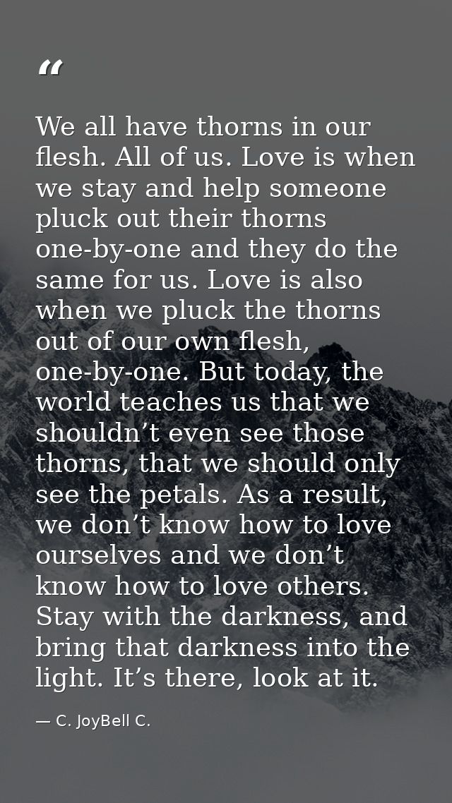 We all have thorns in our flesh. All of us. Love is when we stay and help someone pluck out their thorns one-by-one and  — C. JoyBell C.