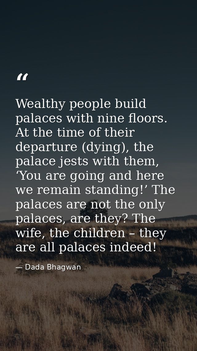 Wealthy people build palaces with nine floors. At the time of their departure (dying), the palace jests with them, ‘You  — Dada Bhagwan