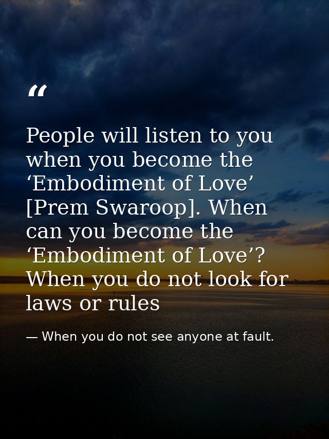 People will listen to you when you become the ‘Embodiment of Love’ [Prem Swaroop]. When can you become the ‘Embodiment o — When you do not see anyone at fault.