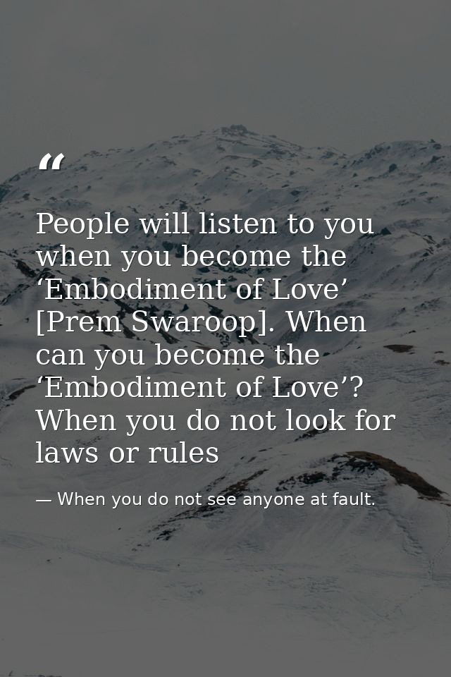 People will listen to you when you become the ‘Embodiment of Love’ [Prem Swaroop]. When can you become the ‘Embodiment o — When you do not see anyone at fault.