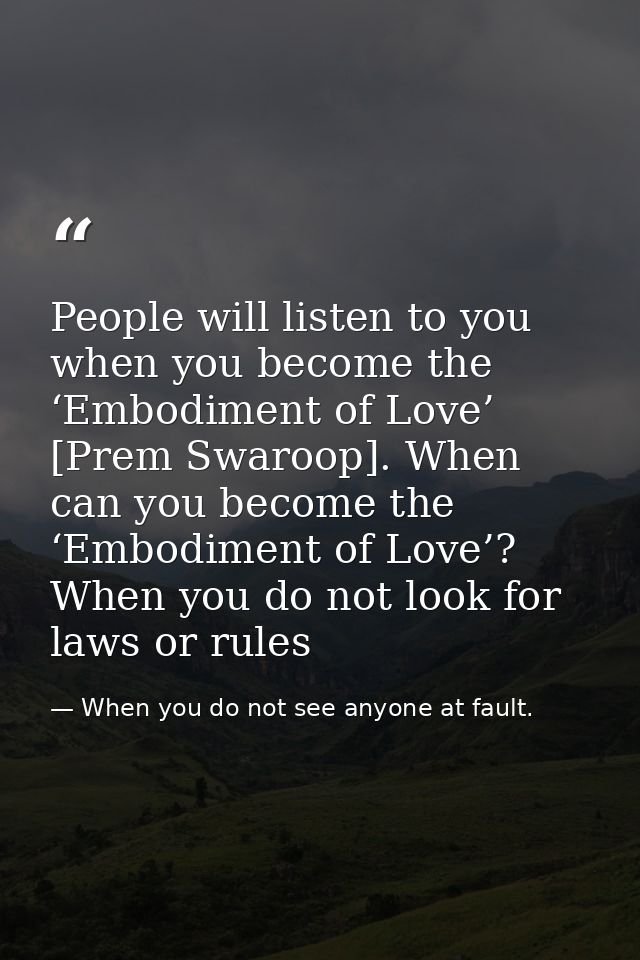 People will listen to you when you become the ‘Embodiment of Love’ [Prem Swaroop]. When can you become the ‘Embodiment o — When you do not see anyone at fault.