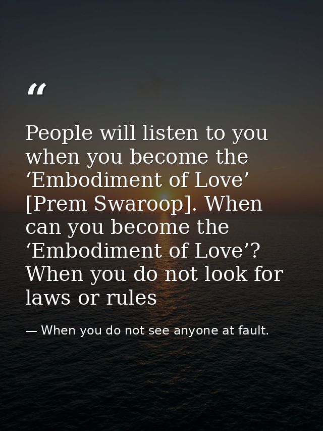 People will listen to you when you become the ‘Embodiment of Love’ [Prem Swaroop]. When can you become the ‘Embodiment o — When you do not see anyone at fault.