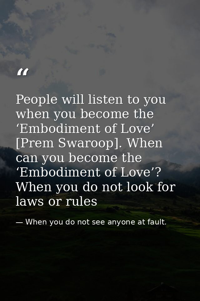 People will listen to you when you become the ‘Embodiment of Love’ [Prem Swaroop]. When can you become the ‘Embodiment o — When you do not see anyone at fault.