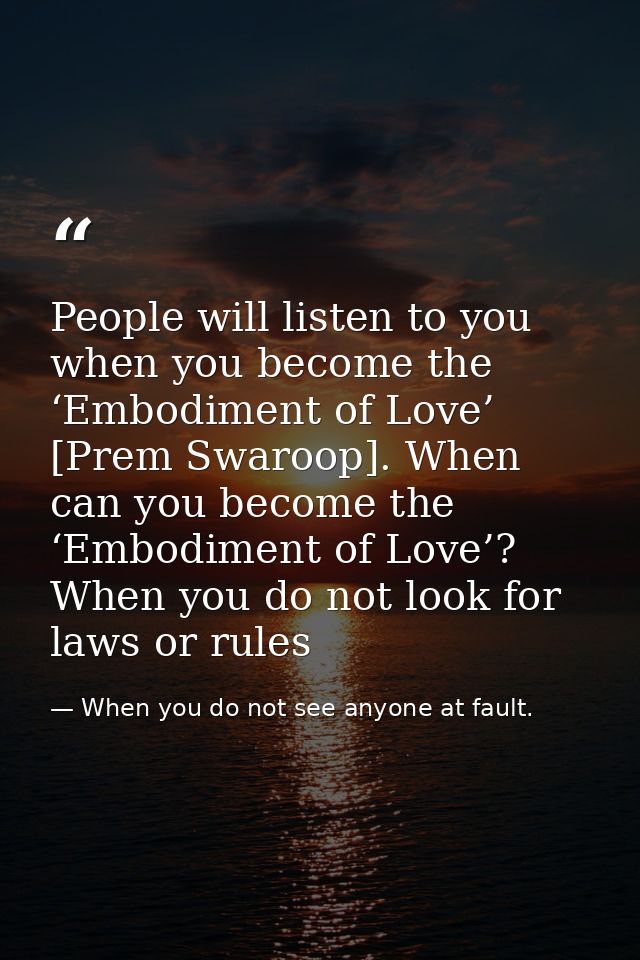 People will listen to you when you become the ‘Embodiment of Love’ [Prem Swaroop]. When can you become the ‘Embodiment o — When you do not see anyone at fault.