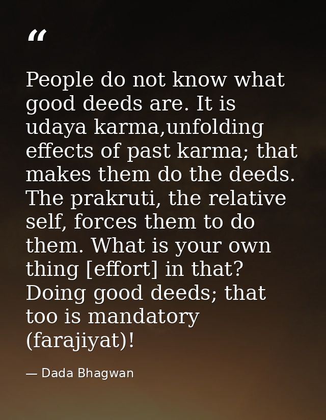 People do not know what good deeds are. It is udaya karma,unfolding effects of past karma; that makes them do the deeds. — Dada Bhagwan