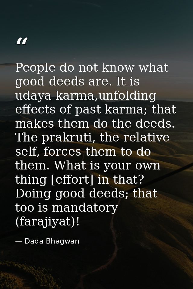 People do not know what good deeds are. It is udaya karma,unfolding effects of past karma; that makes them do the deeds. — Dada Bhagwan