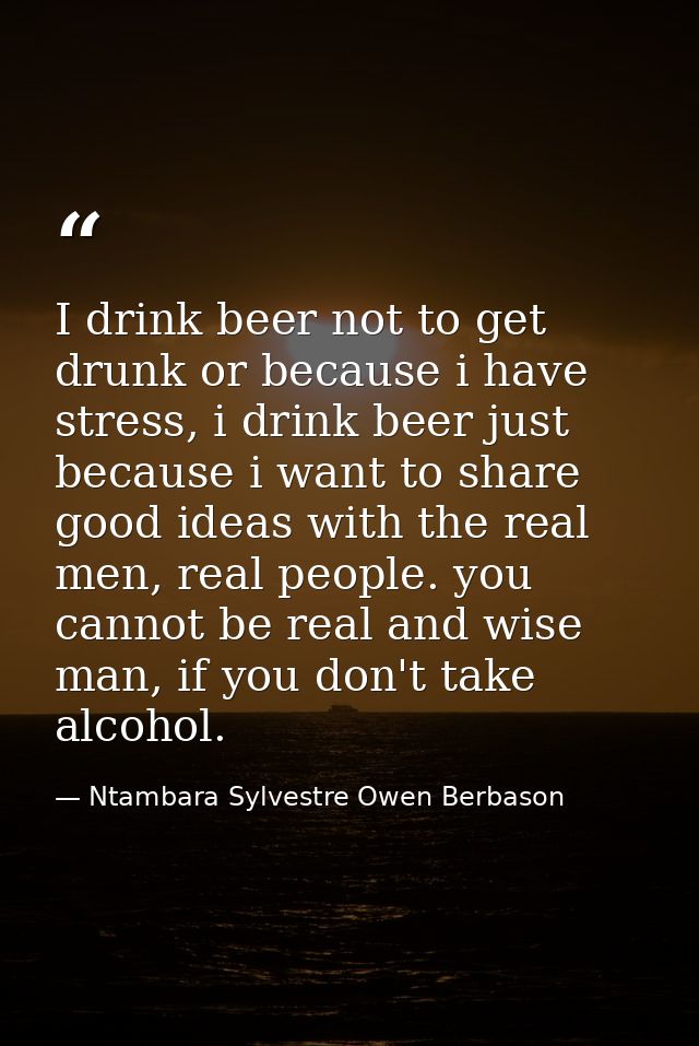 I drink beer not to get drunk or because i have stress, i drink beer just because i want to share good ideas with the re — Ntambara Sylvestre Owen Berbason