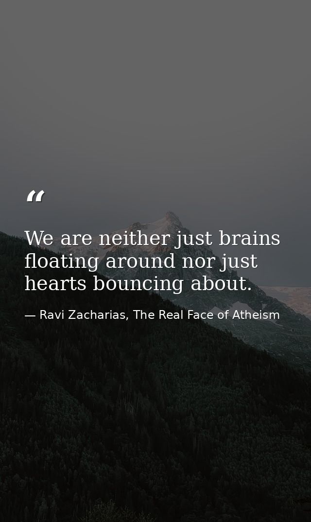We are neither just brains floating around nor just hearts bouncing about. — Ravi Zacharias, The Real Face of Atheism