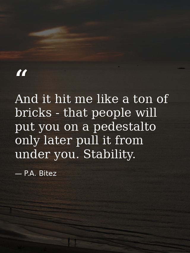 And it hit me like a ton of bricks - that people will put you on a pedestalto only later pull it from under you. Stabili — P.A. Bitez