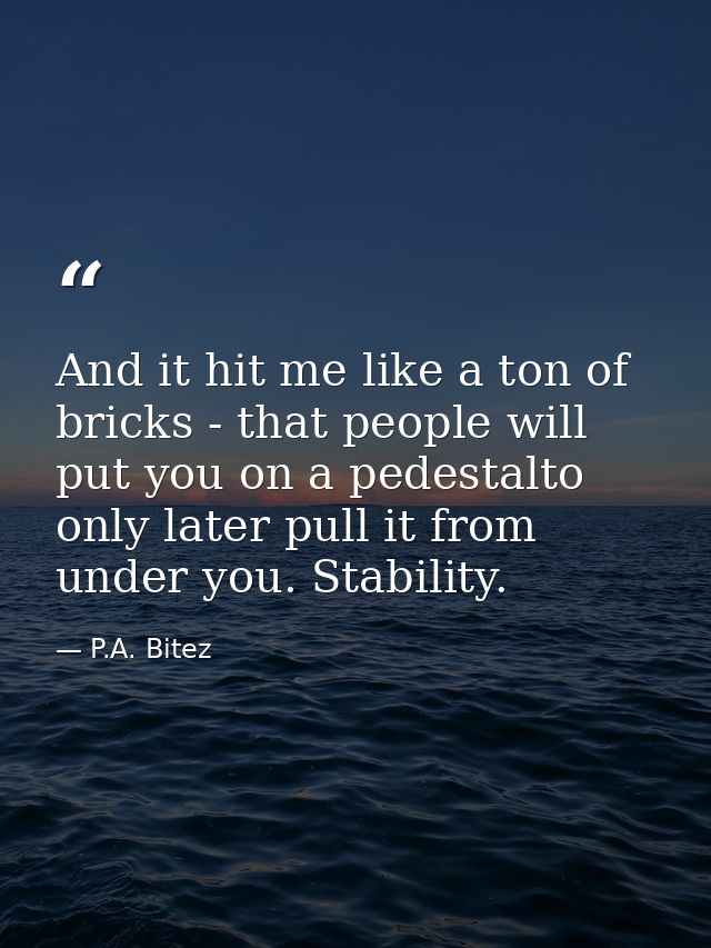 And it hit me like a ton of bricks - that people will put you on a pedestalto only later pull it from under you. Stabili — P.A. Bitez
