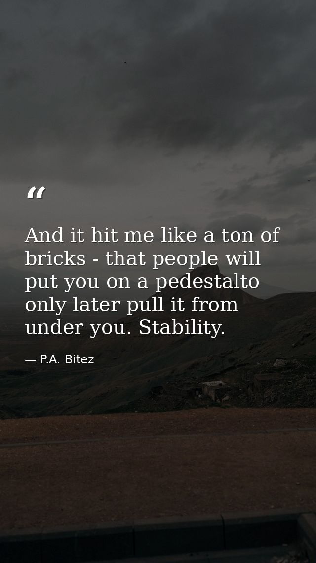 And it hit me like a ton of bricks - that people will put you on a pedestalto only later pull it from under you. Stabili — P.A. Bitez
