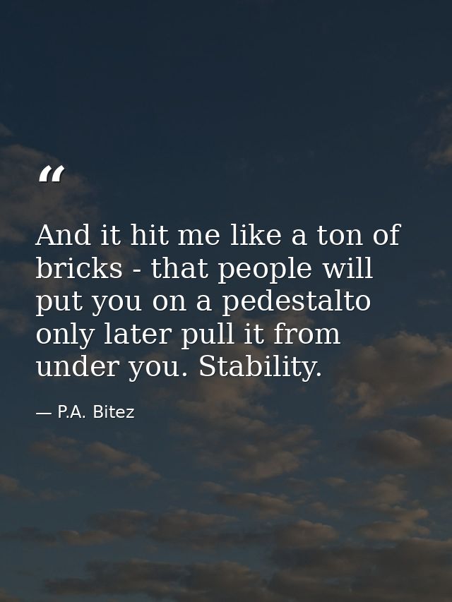And it hit me like a ton of bricks - that people will put you on a pedestalto only later pull it from under you. Stabili — P.A. Bitez