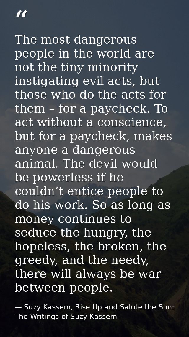 The most dangerous people in the world are not the tiny minority instigating evil acts, but those who do the acts for th — Suzy Kassem, Rise Up and Salute the Sun: The Writings of Suzy Kassem
