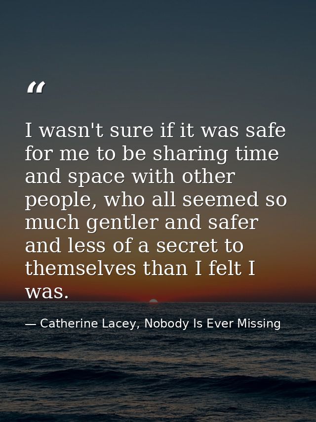 I wasn't sure if it was safe for me to be sharing time and space with other people, who all seemed so much gentler and s — Catherine Lacey, Nobody Is Ever Missing