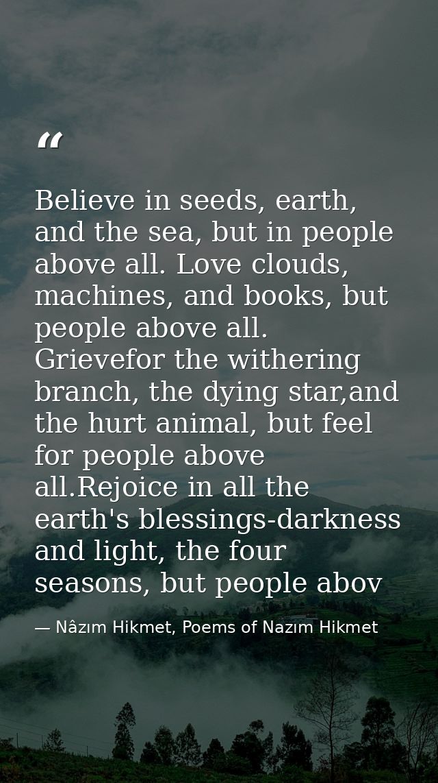 Believe in seeds, earth, and the sea, but in people above all. Love clouds, machines, and books, but people above all. G — Nâzım Hikmet, Poems of Nazım Hikmet