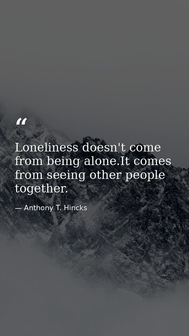 Loneliness doesn't come from being alone.It comes from seeing other people together. — Anthony T. Hincks