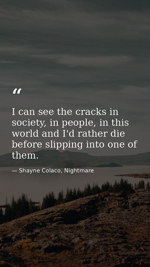 I can see the cracks in society, in people, in this world and I'd rather die before slipping into one of them. — Shayne Colaco, Nightmare