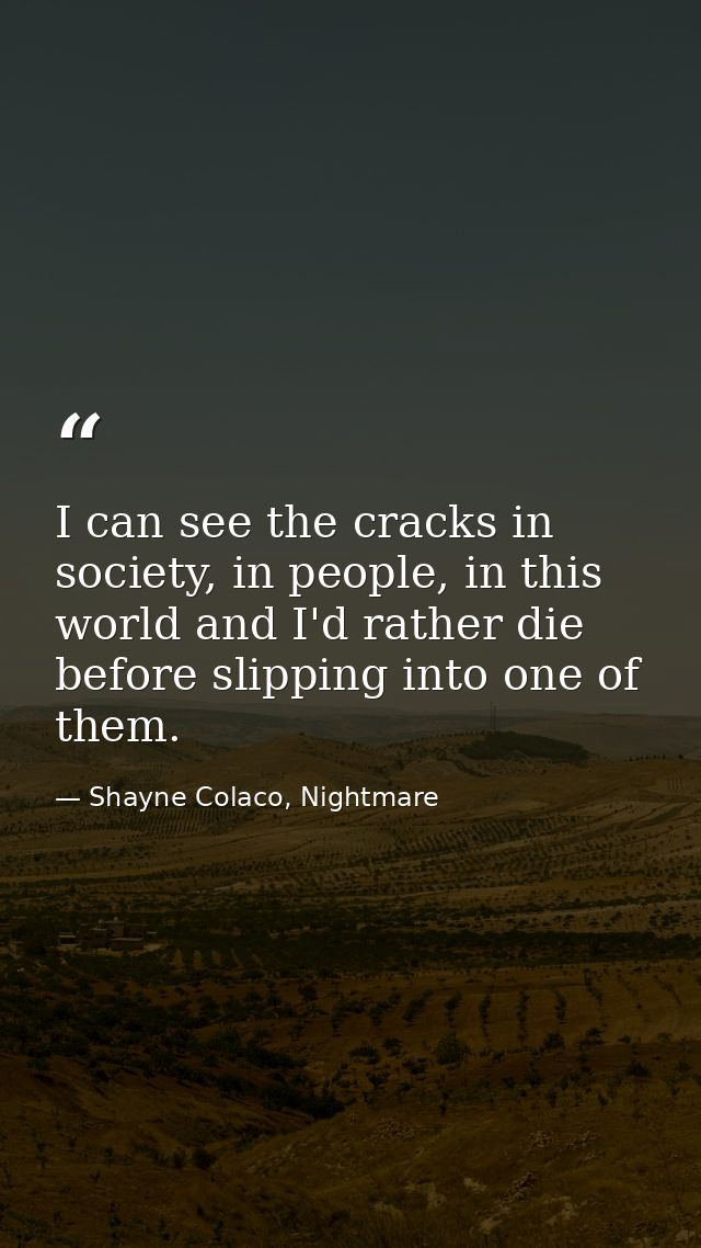 I can see the cracks in society, in people, in this world and I'd rather die before slipping into one of them. — Shayne Colaco, Nightmare