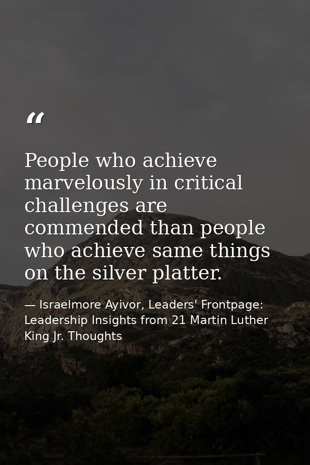 People who achieve marvelously in critical challenges are commended than people who achieve same things on the silver pl — Israelmore Ayivor, Leaders' Frontpage: Leadership Insights from 21 Martin Luther King Jr. Thoughts