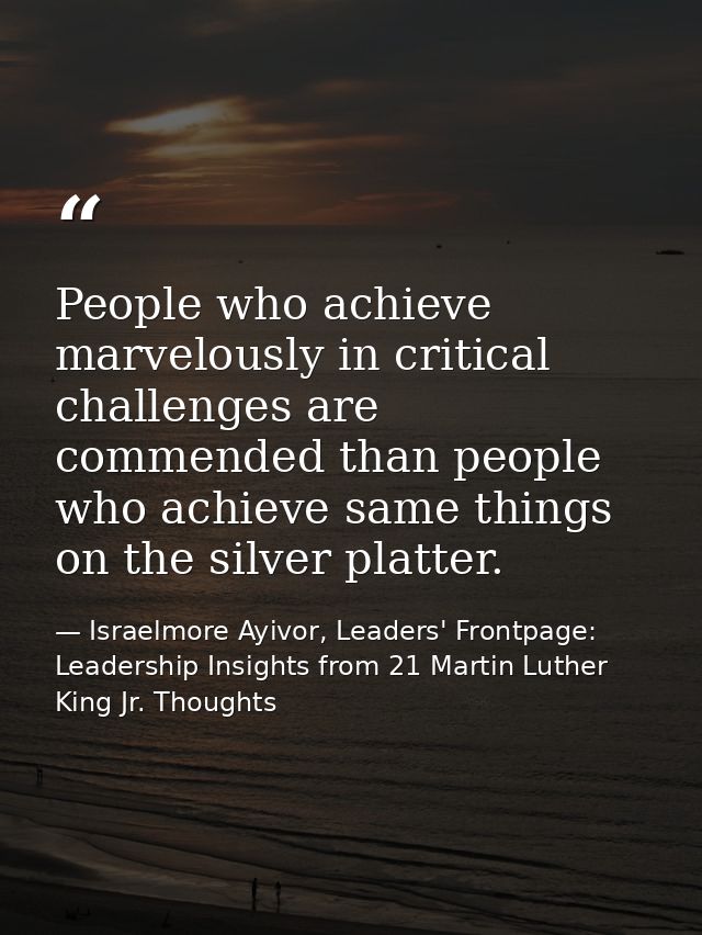 People who achieve marvelously in critical challenges are commended than people who achieve same things on the silver pl — Israelmore Ayivor, Leaders' Frontpage: Leadership Insights from 21 Martin Luther King Jr. Thoughts