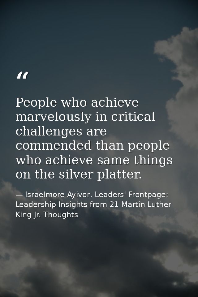 People who achieve marvelously in critical challenges are commended than people who achieve same things on the silver pl — Israelmore Ayivor, Leaders' Frontpage: Leadership Insights from 21 Martin Luther King Jr. Thoughts