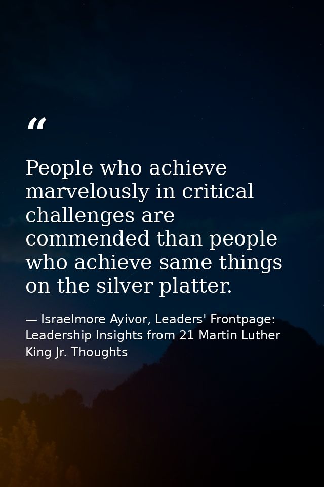 People who achieve marvelously in critical challenges are commended than people who achieve same things on the silver pl — Israelmore Ayivor, Leaders' Frontpage: Leadership Insights from 21 Martin Luther King Jr. Thoughts