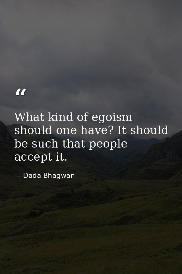 What kind of egoism should one have? It should be such that people accept it. — Dada Bhagwan