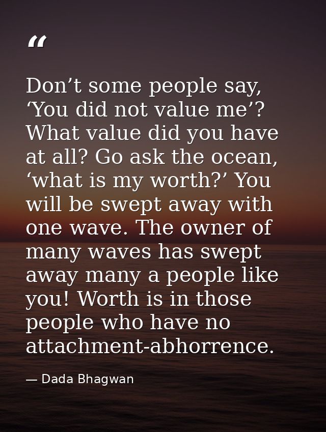 Don’t some people say, ‘You did not value me’? What value did you have at all? Go ask the ocean, ‘what is my worth?’ You — Dada Bhagwan