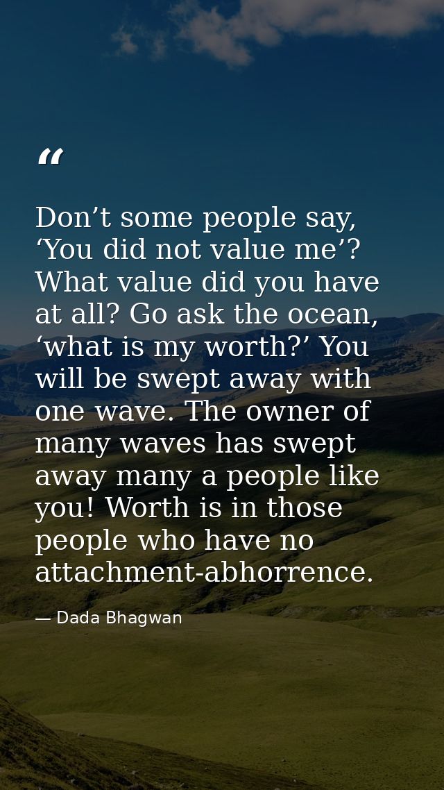 Don’t some people say, ‘You did not value me’? What value did you have at all? Go ask the ocean, ‘what is my worth?’ You — Dada Bhagwan