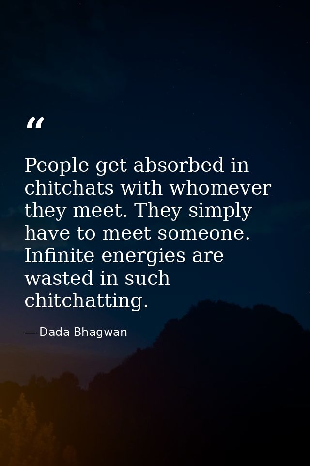 People get absorbed in chitchats with whomever they meet. They simply have to meet someone. Infinite energies are wasted — Dada Bhagwan