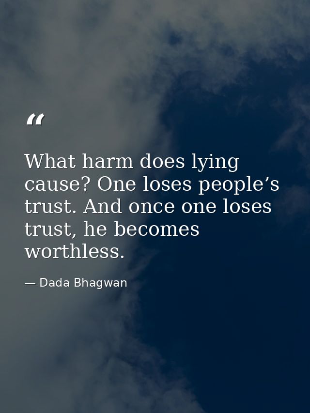 What harm does lying cause? One loses people’s trust. And once one loses trust, he becomes worthless. — Dada Bhagwan