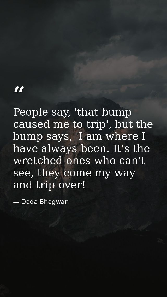 People say, 'that bump caused me to trip', but the bump says, 'I am where I have always been. It's the wretched ones who — Dada Bhagwan
