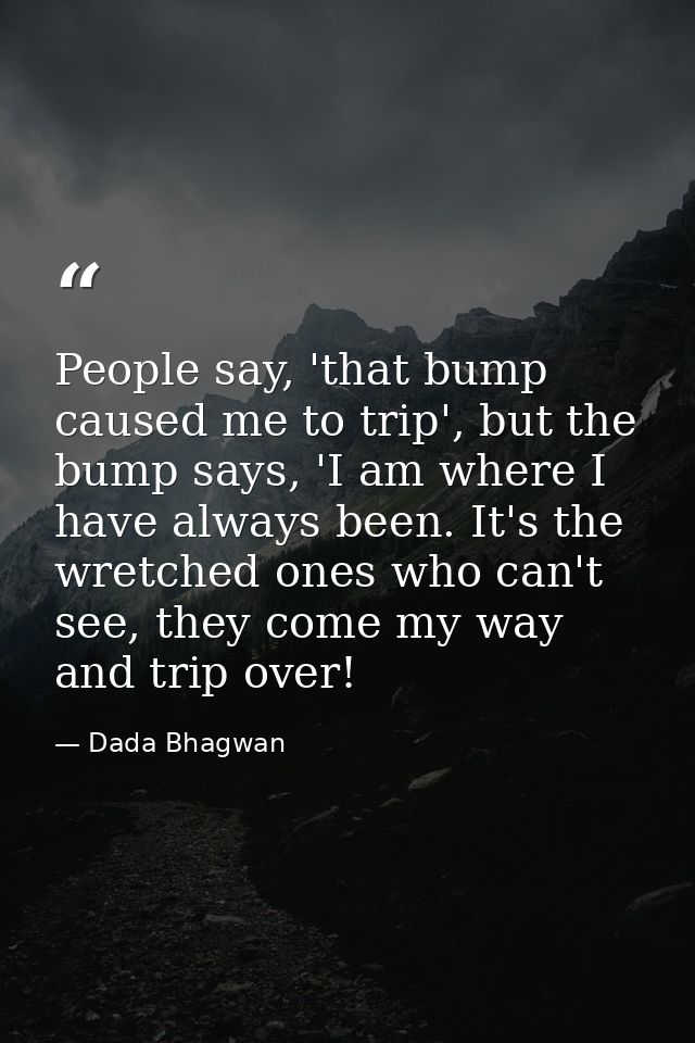 People say, 'that bump caused me to trip', but the bump says, 'I am where I have always been. It's the wretched ones who — Dada Bhagwan