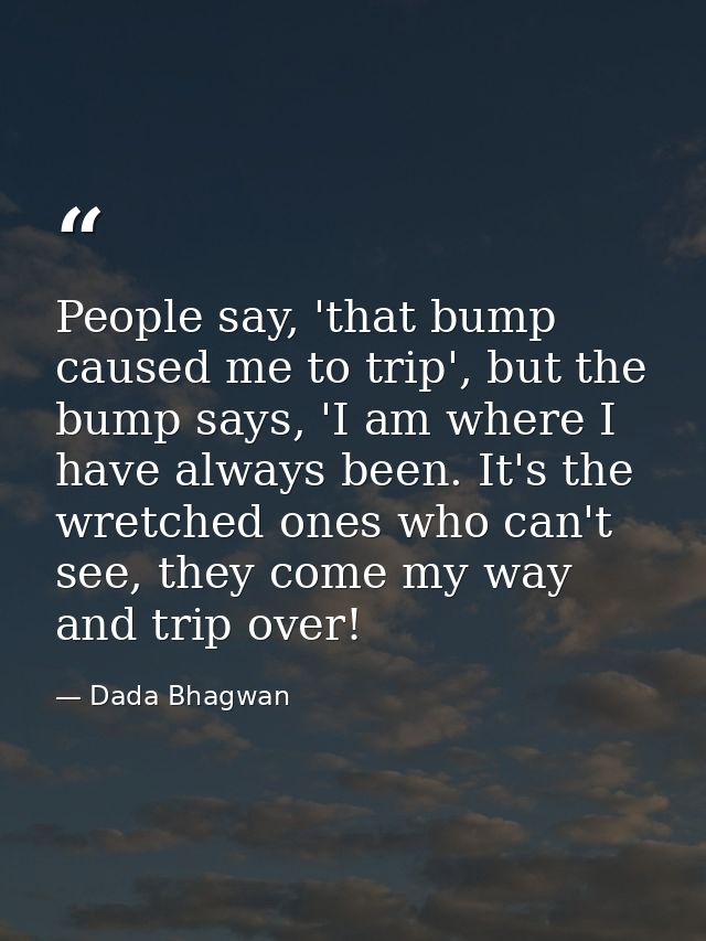 People say, 'that bump caused me to trip', but the bump says, 'I am where I have always been. It's the wretched ones who — Dada Bhagwan