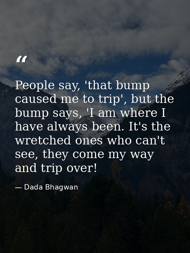 People say, 'that bump caused me to trip', but the bump says, 'I am where I have always been. It's the wretched ones who — Dada Bhagwan