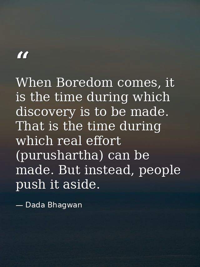 When Boredom comes, it is the time during which discovery is to be made. That is the time during which real effort (puru — Dada Bhagwan