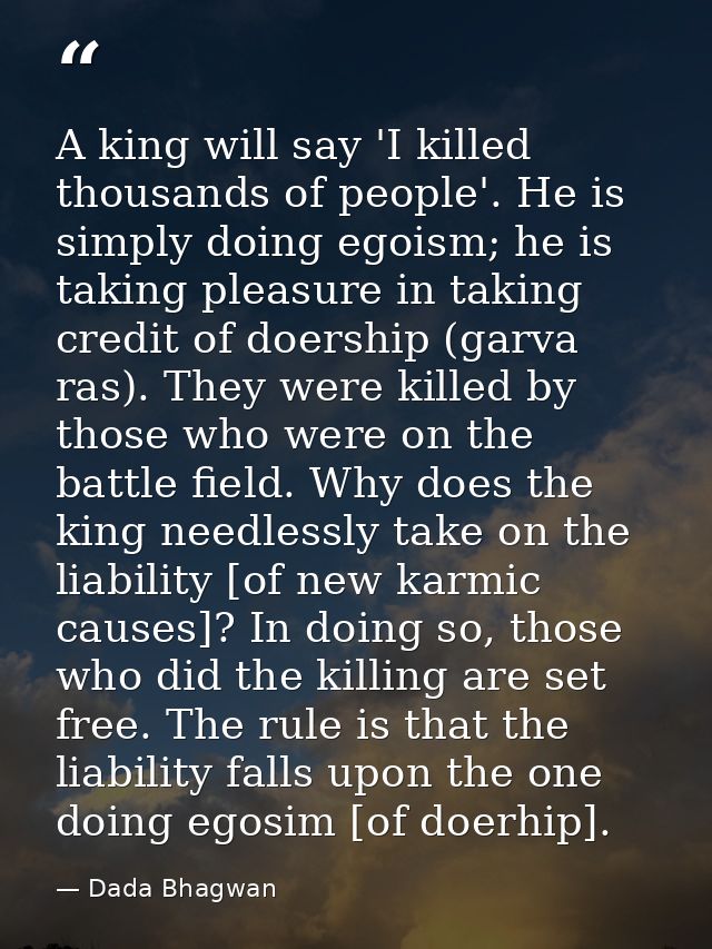 A king will say 'I killed thousands of people'. He is simply doing egoism; he is taking pleasure in taking credit of doe — Dada Bhagwan