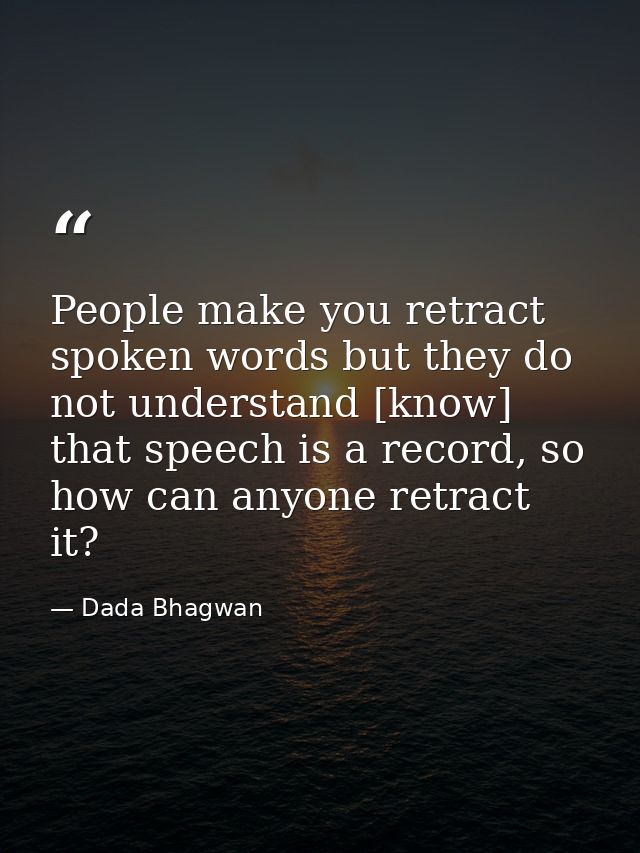People make you retract spoken words but they do not understand [know] that speech is a record, so how can anyone retrac — Dada Bhagwan